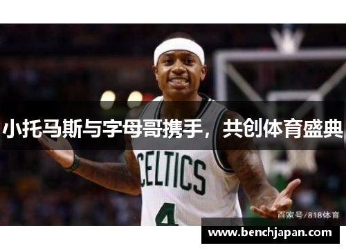 小托马斯与字母哥携手，共创体育盛典